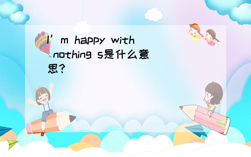 I’m happy with nothing s是什么意思?