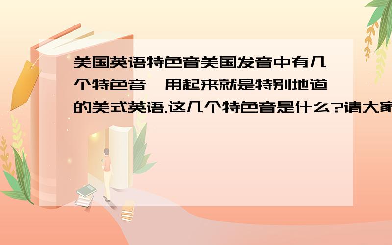 美国英语特色音美国发音中有几个特色音,用起来就是特别地道的美式英语.这几个特色音是什么?请大家告诉我.