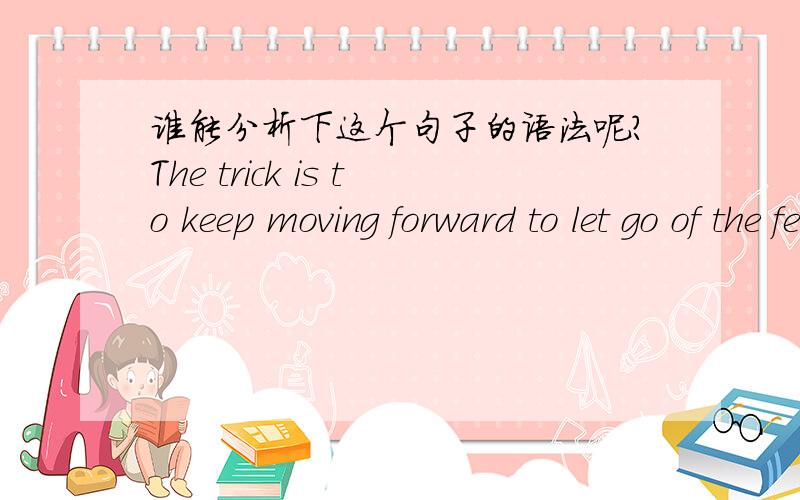 谁能分析下这个句子的语法呢?The trick is to keep moving forward to let go of the fear and the regret that slow us down and keep us from enjoying a journey that will be over too soon.