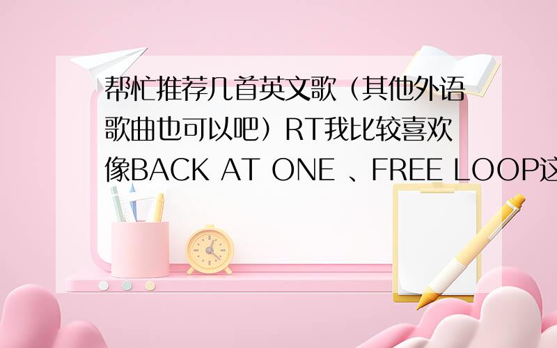 帮忙推荐几首英文歌（其他外语歌曲也可以吧）RT我比较喜欢像BACK AT ONE 、FREE LOOP这种.想要英文歌,其他外语歌曲也行.男生女生都可以啊,偏爱男生一点.