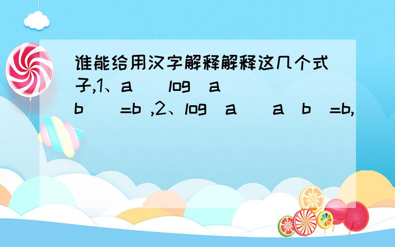 谁能给用汉字解释解释这几个式子,1、a^(log(a)(b))=b ,2、log(a)(a^b)=b,