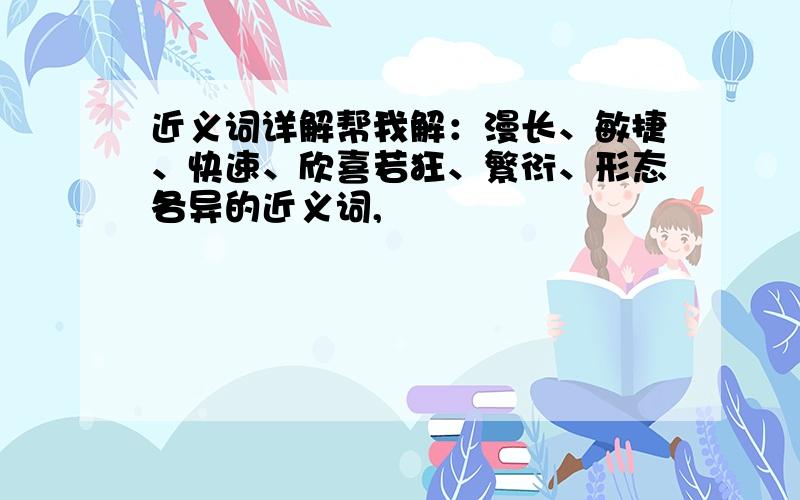 近义词详解帮我解：漫长、敏捷、快速、欣喜若狂、繁衍、形态各异的近义词,