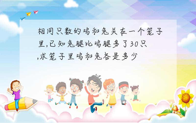 相同只数的鸡和兔关在一个笼子里,已知兔腿比鸡腿多了30只,求笼子里鸡和兔各是多少