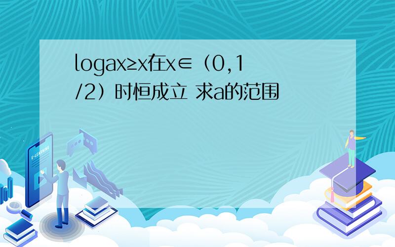 logax≥x在x∈（0,1/2）时恒成立 求a的范围