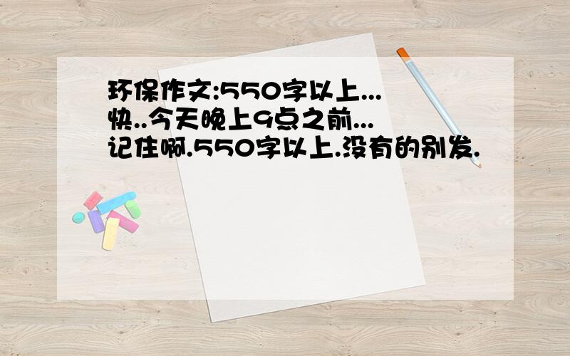 环保作文:550字以上...快..今天晚上9点之前...记住啊.550字以上.没有的别发.