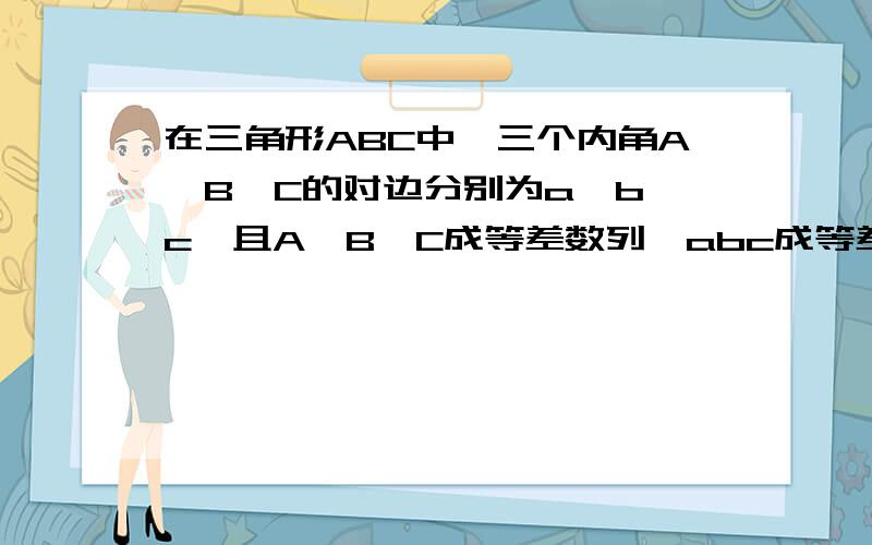 在三角形ABC中,三个内角A、B、C的对边分别为a,b,c,且A、B、C成等差数列,abc成等差,求证为等边