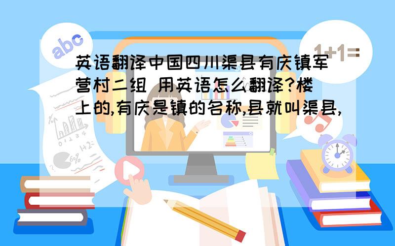 英语翻译中国四川渠县有庆镇军营村二组 用英语怎么翻译?楼上的,有庆是镇的名称,县就叫渠县,