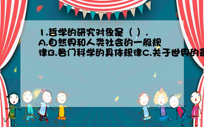 1.哲学的研究对象是（ ）.A.自然界和人类社会的一般规律B.各门科学的具体规律C.关于世界的最普遍的本质问题D.认识和实践的规律2.马克思主义哲学最主要最显著的特点是（ ）A.社会实践性B.