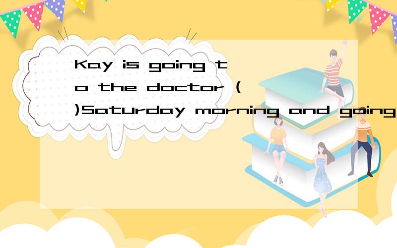 Kay is going to the doctor ()Saturday morning and going to the mall ()Sunday填词