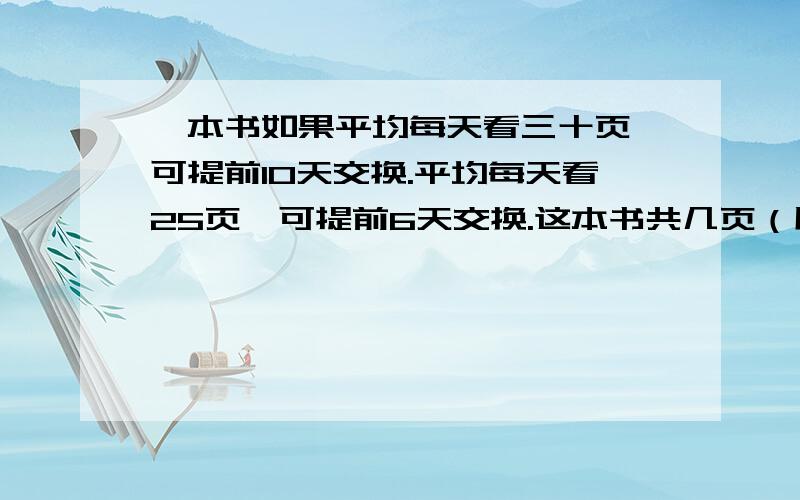 一本书如果平均每天看三十页,可提前10天交换.平均每天看25页,可提前6天交换.这本书共几页（用算术方法