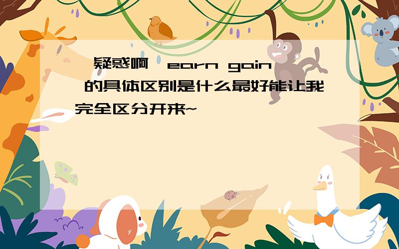 【疑惑啊】earn gain 的具体区别是什么最好能让我完全区分开来~