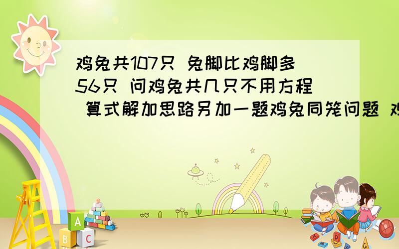 鸡兔共107只 兔脚比鸡脚多56只 问鸡兔共几只不用方程 算式解加思路另加一题鸡兔同笼问题 鸡和兔共有70只,兔比鸡多160只脚,求鸡和兔个有多少只（也是算式解）