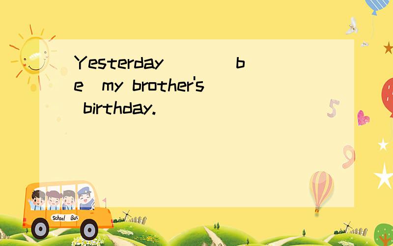 Yesterday___(be)my brother's birthday.