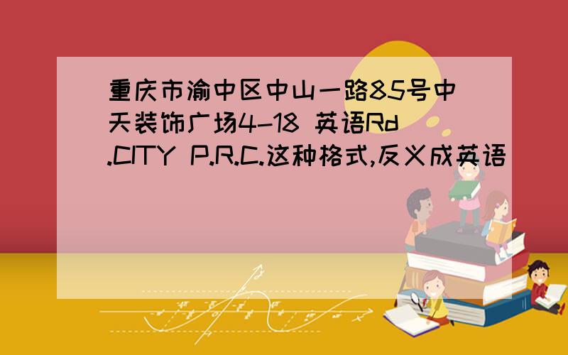 重庆市渝中区中山一路85号中天装饰广场4-18 英语Rd.CITY P.R.C.这种格式,反义成英语