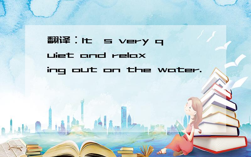 翻译：It's very quiet and relaxing out on the water.