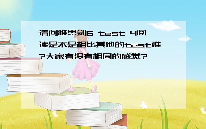 请问雅思剑6 test 4阅读是不是相比其他的test难?大家有没有相同的感觉?