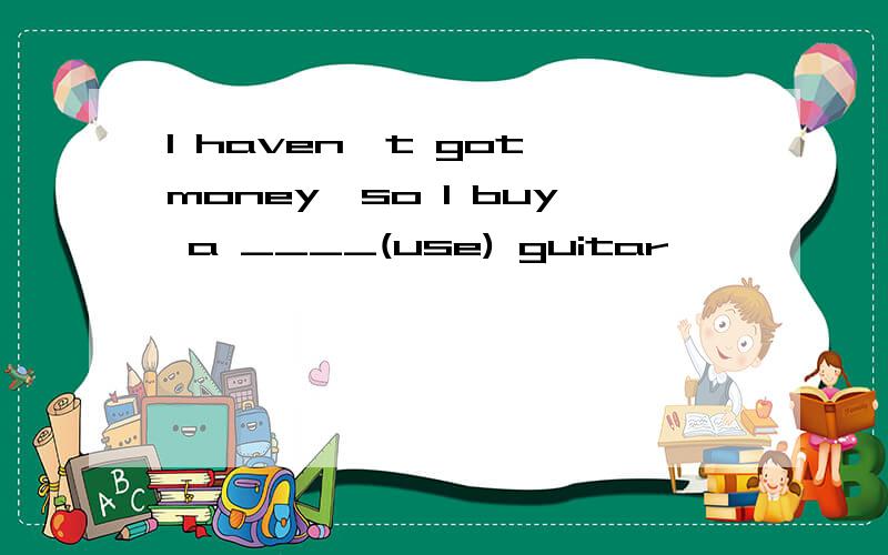 I haven't got money,so I buy a ____(use) guitar