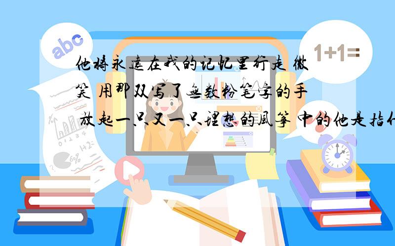 他将永远在我的记忆里行走 微笑 用那双写了无数粉笔字的手 放起一只又一只理想的风筝 中的他是指什么?理想指的是什么