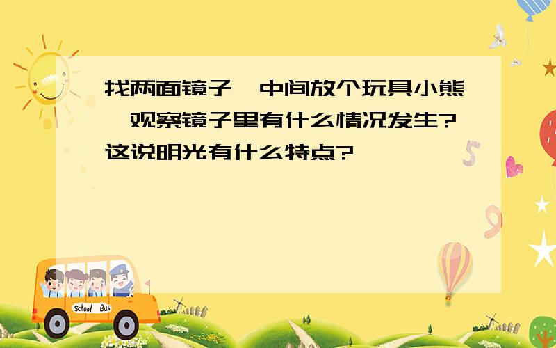 找两面镜子,中间放个玩具小熊,观察镜子里有什么情况发生?这说明光有什么特点?