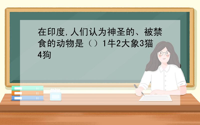 在印度,人们认为神圣的、被禁食的动物是（）1牛2大象3猫4狗