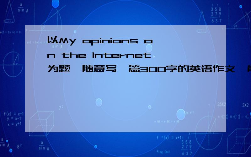 以My opinions on the Internet为题,随意写一篇300字的英语作文,能凑合就行.追加30分.没啥大错,通顺就行了