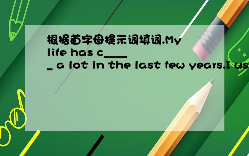 根据首字母提示词填词.My life has c_____ a lot in the last few years.I used to read c______,because they were very funny.选择：——My mom bought this sweater for me last year.——Oh,it still looks nice______it has gone out this year.A