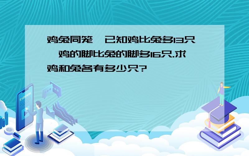 鸡兔同笼,已知鸡比兔多13只,鸡的脚比兔的脚多16只.求鸡和兔各有多少只?