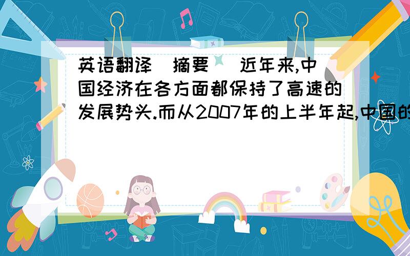 英语翻译[摘要] 近年来,中国经济在各方面都保持了高速的发展势头.而从2007年的上半年起,中国的 CPI开始加速上升,至2008年前4个月CPI涨幅已经达到8.2%,中国持续多年的“高增长、低通胀”的运