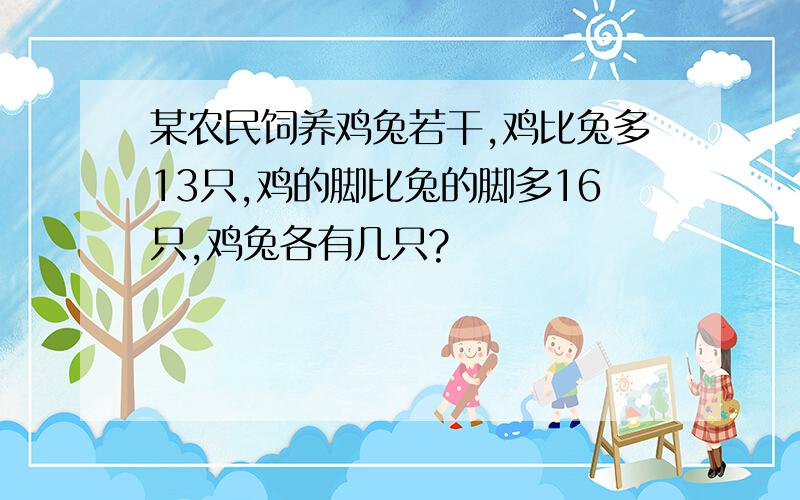 某农民饲养鸡兔若干,鸡比兔多13只,鸡的脚比兔的脚多16只,鸡兔各有几只?