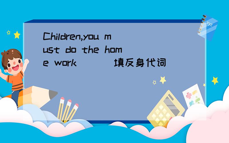 Children,you must do the home work( )(填反身代词)