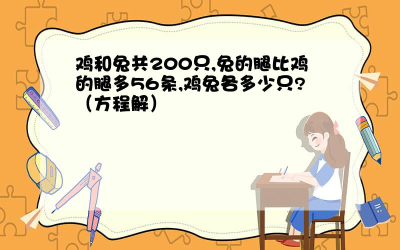 鸡和兔共200只,兔的腿比鸡的腿多56条,鸡兔各多少只?（方程解）