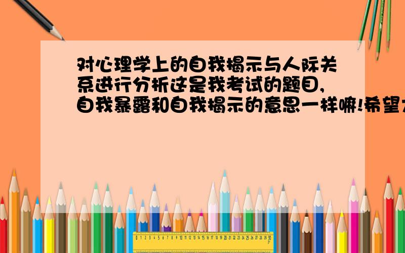 对心理学上的自我揭示与人际关系进行分析这是我考试的题目,自我暴露和自我揭示的意思一样嘛!希望大家回答问题的时候具体一点,