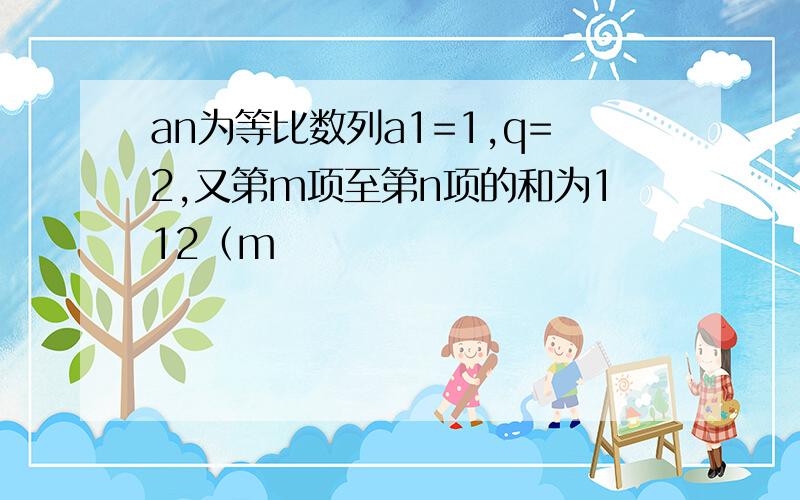 an为等比数列a1=1,q=2,又第m项至第n项的和为112（m