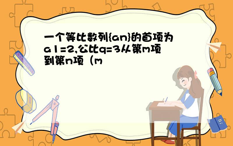 一个等比数列{an}的首项为a1=2,公比q=3从第m项到第n项（m