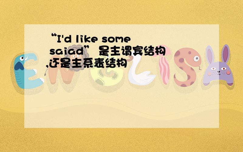 “I'd like some saiad” 是主谓宾结构,还是主系表结构