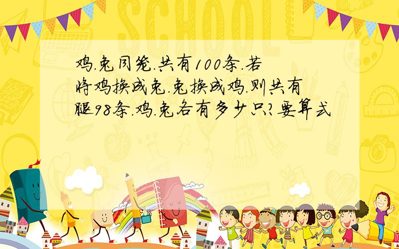 鸡.兔同笼.共有100条.若将鸡换成兔.兔换成鸡.则共有腿98条.鸡.兔各有多少只?要算式