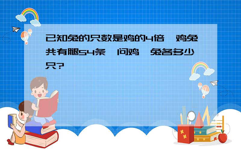 已知兔的只数是鸡的4倍,鸡兔共有腿54条,问鸡,兔各多少只?