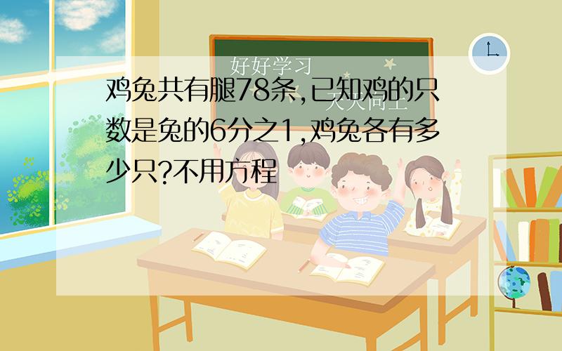 鸡兔共有腿78条,已知鸡的只数是兔的6分之1,鸡兔各有多少只?不用方程