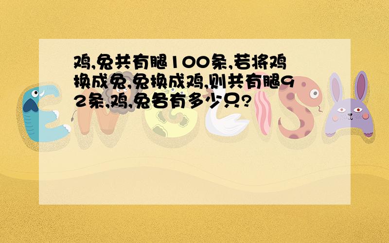 鸡,兔共有腿100条,若将鸡换成兔,兔换成鸡,则共有腿92条,鸡,兔各有多少只?