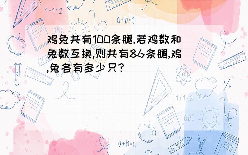 鸡兔共有100条腿,若鸡数和兔数互换,则共有86条腿,鸡,兔各有多少只?