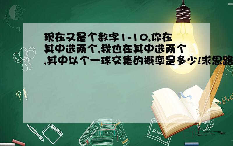 现在又是个数字1-10,你在其中选两个,我也在其中选两个,其中以个一球交集的概率是多少!求思路!例如58和84,其中8交集!