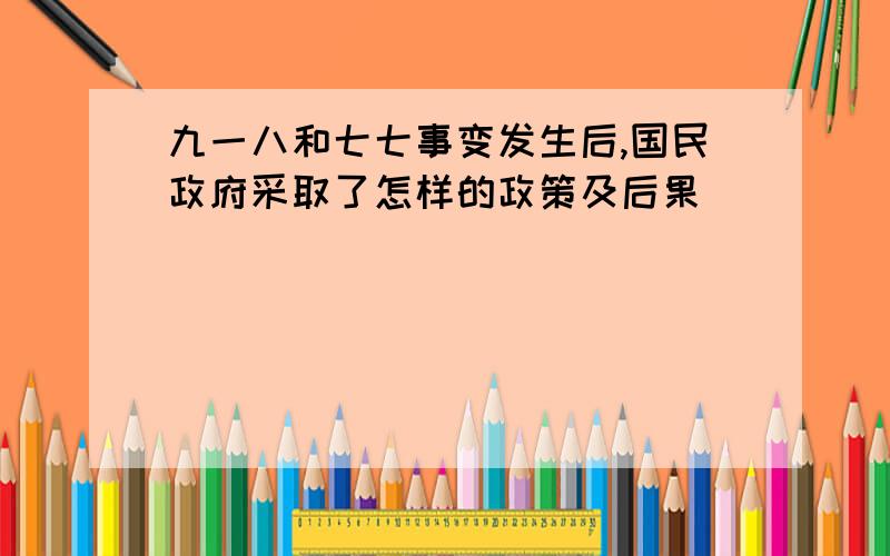 九一八和七七事变发生后,国民政府采取了怎样的政策及后果