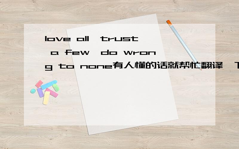 love all,trust a few,do wrong to none有人懂的话就帮忙翻译一下吧.谢拉!