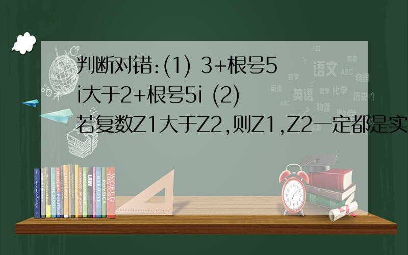 判断对错:(1) 3+根号5i大于2+根号5i (2) 若复数Z1大于Z2,则Z1,Z2一定都是实数 （3）若复数Z满足Z的平方（3）若复数Z满足Z的平方小于1，则-1《Z《1 （4）自然数是有理数，但不是复数