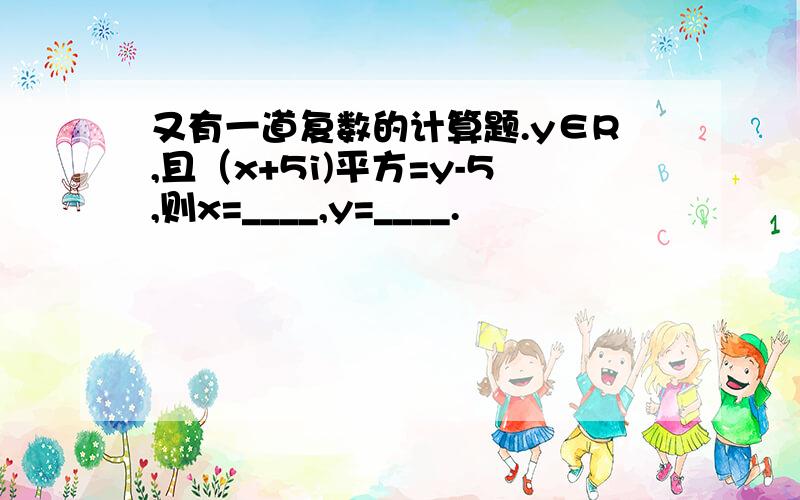 又有一道复数的计算题.y∈R,且（x+5i)平方=y-5,则x=____,y=____.