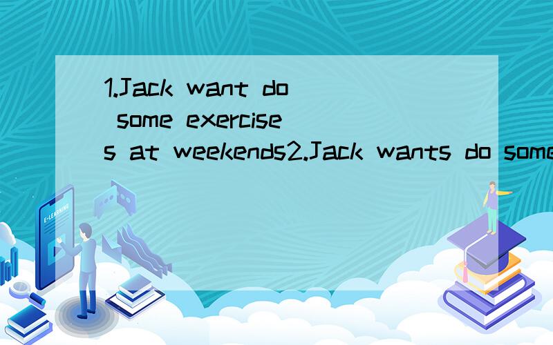 1.Jack want do some exercises at weekends2.Jack wants do some exercises at weekends3.Jack want to do some exercises at weekends4.Jack wants to do some exercises at weekends以上哪个说法是正确的?Helen reads( )than all of usA well B good C bet