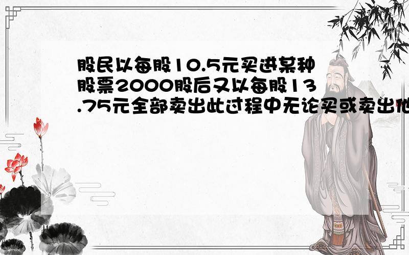 股民以每股10.5元买进某种股票2000股后又以每股13.75元全部卖出此过程中无论买或卖出他均需缴纳交易额的0.3作为手续费.这位股民买卖这种股票赚了多少元?（2）甲,乙两人在银行出款共9600元,