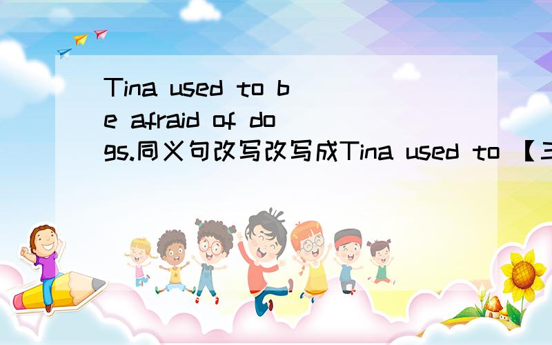 Tina used to be afraid of dogs.同义句改写改写成Tina used to 【三个空】dogs