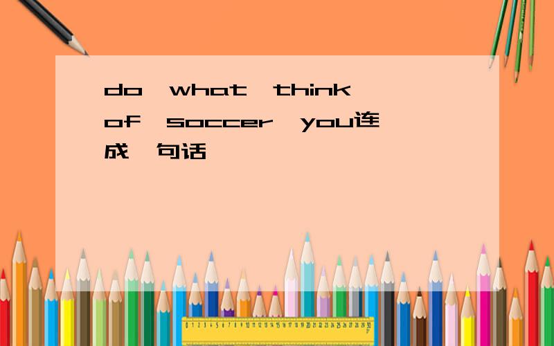 do,what,think of,soccer,you连成一句话