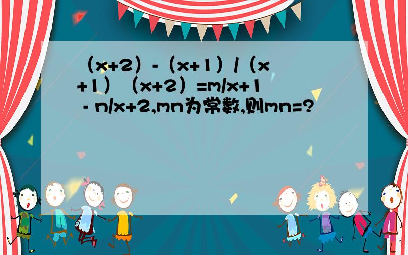 （x+2）-（x+1）/（x+1）（x+2）=m/x+1 - n/x+2,mn为常数,则mn=?